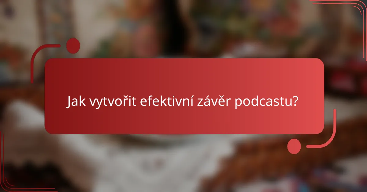 Jak vytvořit efektivní závěr podcastu?