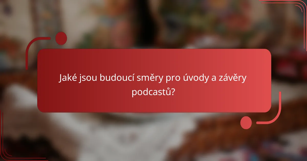 Jaké jsou budoucí směry pro úvody a závěry podcastů?