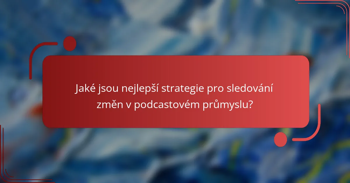 Jaké jsou nejlepší strategie pro sledování změn v podcastovém průmyslu?