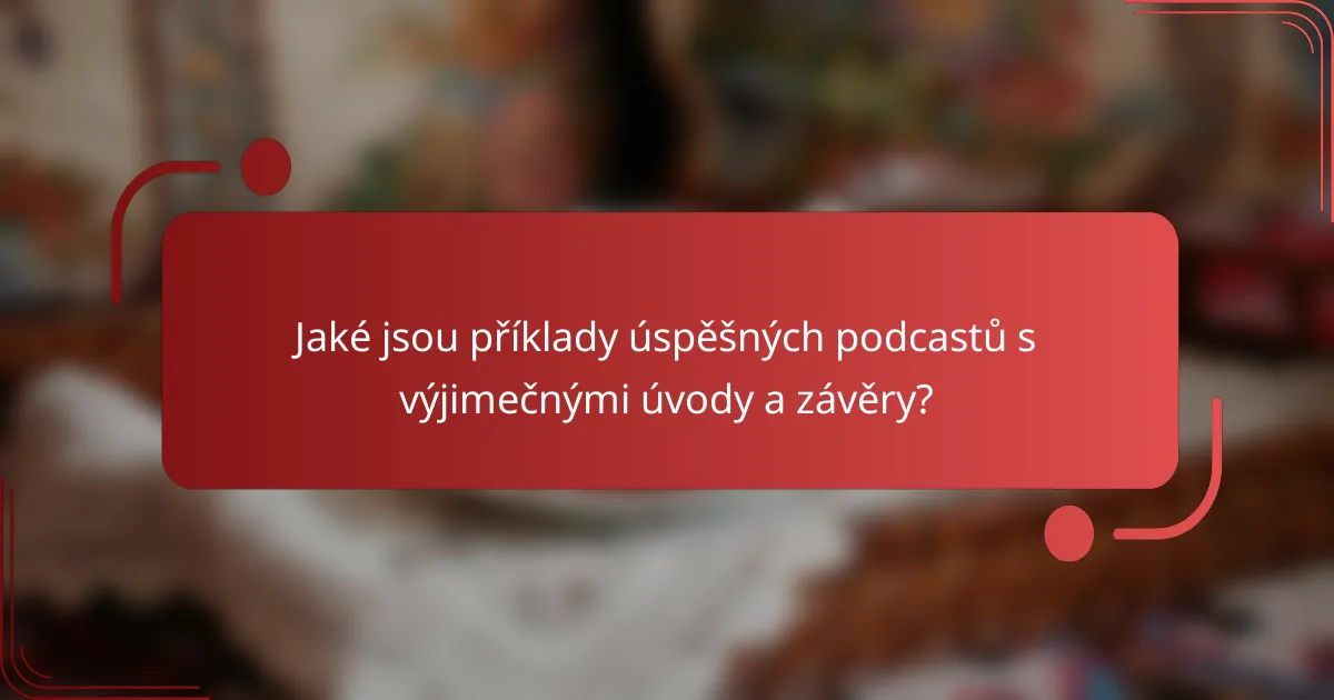 Jaké jsou příklady úspěšných podcastů s výjimečnými úvody a závěry?