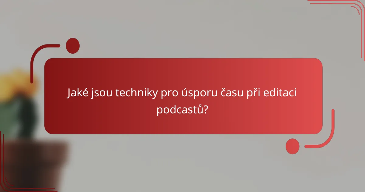 Jaké jsou techniky pro úsporu času při editaci podcastů?