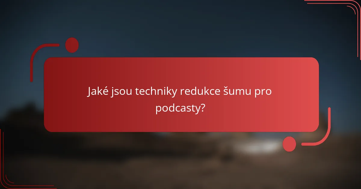 Jaké jsou techniky redukce šumu pro podcasty?
