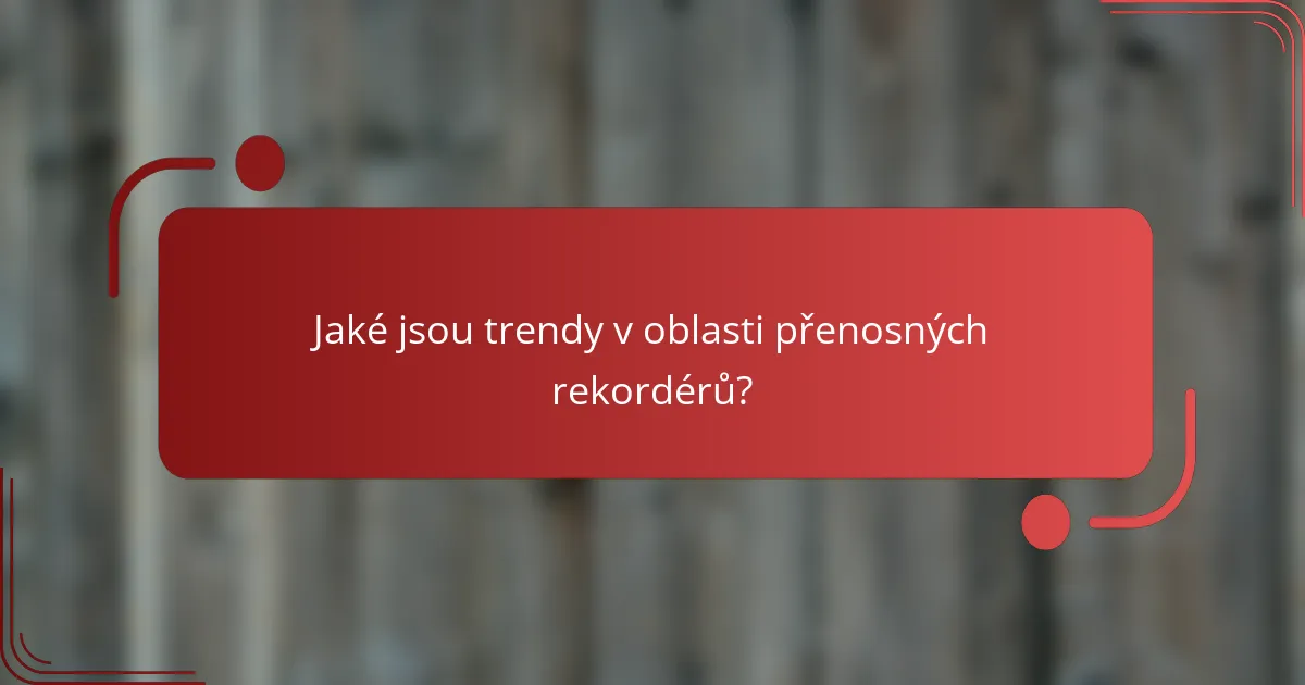 Jaké jsou trendy v oblasti přenosných rekordérů?