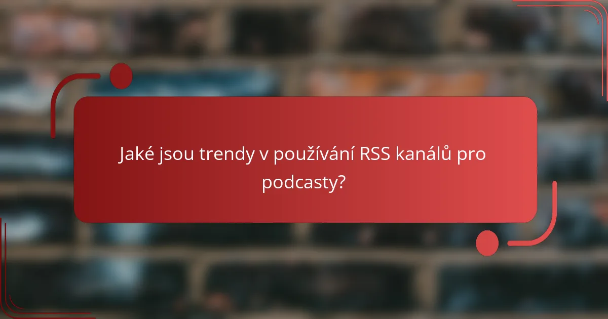 Jaké jsou trendy v používání RSS kanálů pro podcasty?